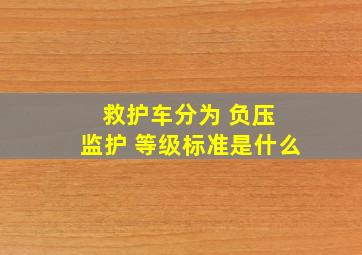 救护车分为 负压 监护 等级标准是什么